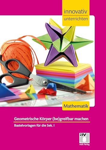 STARK Innovativ Unterrichten - Mathematik Sek. I - Geometrische Körper (be)greifbar machen: Mathematik. Bastelvorlagen für die Sek.I (Lehrer-Materialien) von Stark Verlag GmbH